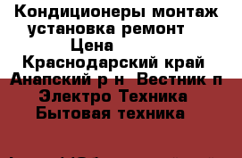 Кондиционеры монтаж установка ремонт  › Цена ­ 500 - Краснодарский край, Анапский р-н, Вестник п. Электро-Техника » Бытовая техника   